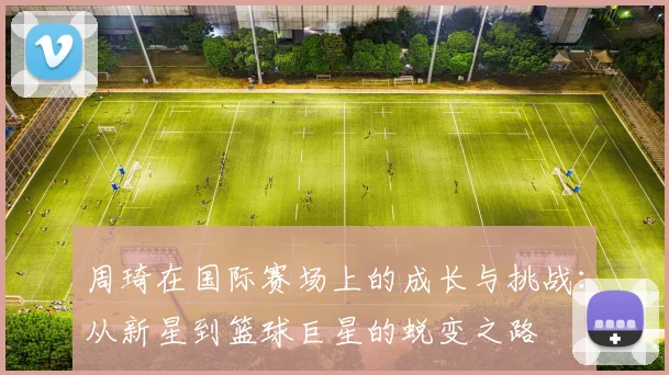 周琦在国际赛场上的成长与挑战：从新星到篮球巨星的蜕变之路