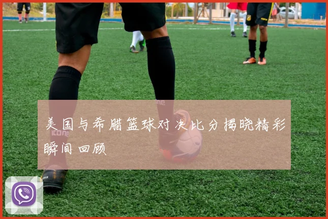 美国与希腊篮球对决比分揭晓精彩瞬间回顾