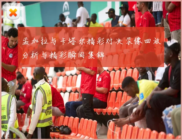 孟加拉与卡塔尔精彩对决录像回放分析与精彩瞬间集锦