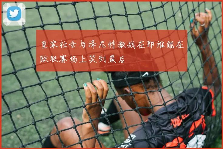 皇家社会与泽尼特激战在即谁能在欧联赛场上笑到最后