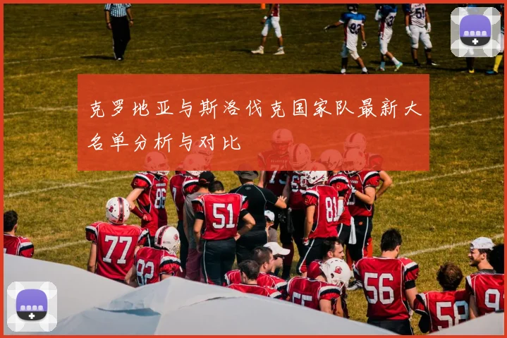 克罗地亚与斯洛伐克国家队最新大名单分析与对比