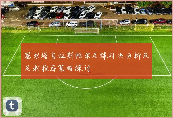 塞尔塔与拉斯帕尔足球对决分析及足彩推荐策略探讨